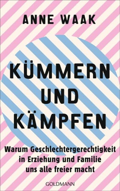 Kümmern und Kämpfen: Warum Geschlechtergerechtigkeit in Erziehung und Familie uns alle freier macht by Anne Waak