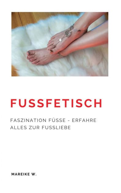 Fußfetisch: Faszination Füße - Erfahre Alles zur Fußliebe by Mareike W.