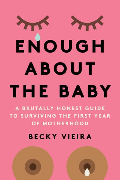 Enough About the Baby: A Brutally Honest Guide to Surviving the First Year of Motherhood by Becky Vieira