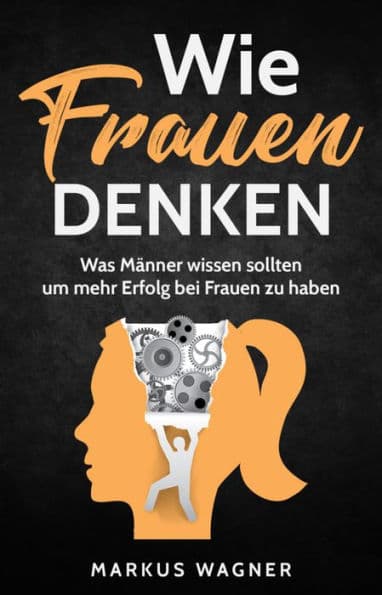 Wie Frauen denken: Was Männer wissen sollten um mehr Erfolg bei Frauen zu haben by Markus Wagner
