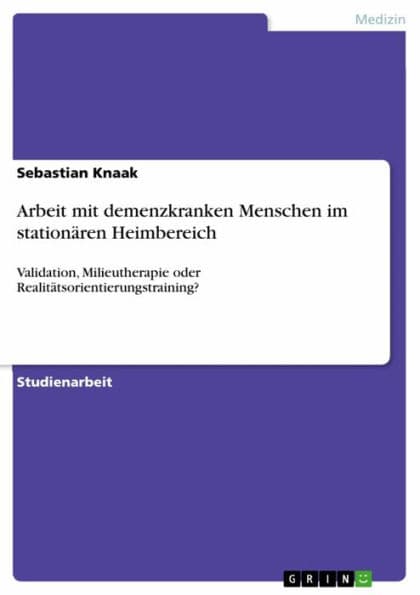 Arbeit mit demenzkranken Menschen im stationären Heimbereich: Validation, Milieutherapie oder Realitätsorientierungstraining? by Sebastian Knaak