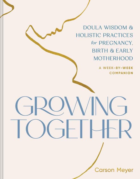 Growing Together: Doula Wisdom & Holistic Practices for Pregnancy, Birth & Early Motherhood by Carson Meyer