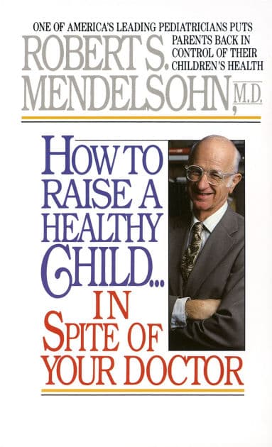 How to Raise a Healthy Child in Spite of Your Doctor: One of America's Leading Pediatricians Puts Parents Back in Control of Their Children's Health by Robert S. Mendelsohn MD