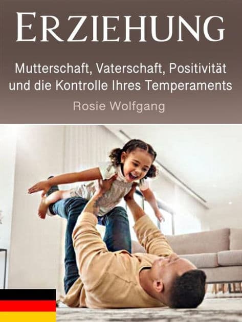 Erziehung: Mutterschaft, Vaterschaft, Positivität und die Kontrolle Ihres Temperaments by Rosie Wolfgang