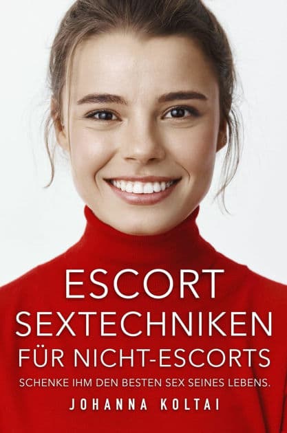 Escort Sextechniken für Nicht-Escorts: Schenke ihm den besten Sex seines Lebens. by Johanna Koltai
