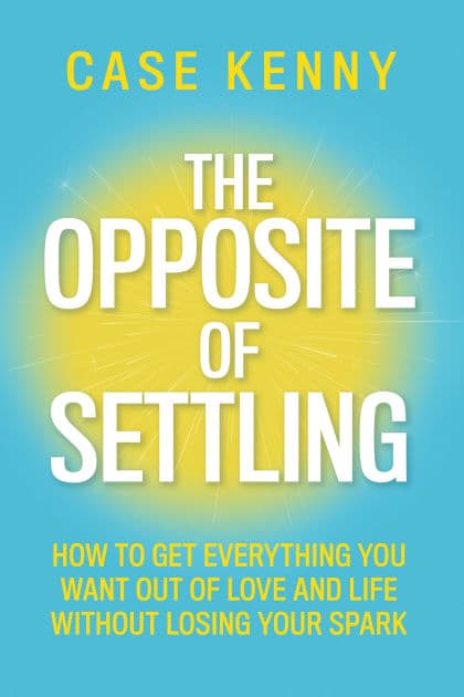 The Opposite of Settling: How to Get Everything You Want Out of Love and Life Without Losing Your Spark by Case Kenny