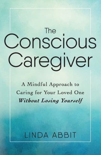 The Conscious Caregiver: A Mindful Approach to Caring for Your Loved One Without Losing Yourself by Linda Abbit