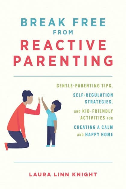 Break Free from Reactive Parenting: Gentle-Parenting Tips, Self-Regulation Strategies, and Kid-Friendly Activities for Creating a Calm and Happy Home by Laura Linn Knight