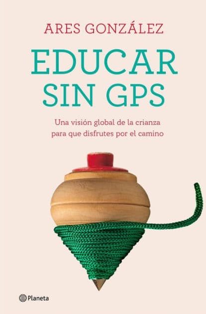 Educar sin GPS: Una visión global de la crianza para que disfrutes por el camino by Ares González