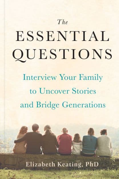 The Essential Questions: Interview Your Family to Uncover Stories and Bridge Generations by Elizabeth Keating Ph.D.