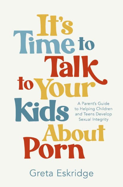 It's Time to Talk to Your Kids About Porn: A Parent's Guide to Helping Children and Teens Develop Sexual Integrity by Greta Eskridge