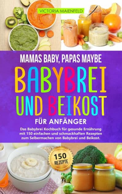 Mamas Baby, Papas maybe - Babybrei und Beikost für Anfänger: Das Babybrei Kochbuch für gesunde Ernährung mit 150 einfachen und schmackhaften Rezepten zum Selbermachen von Babybrei und Beikost by Victoria Maienfeld