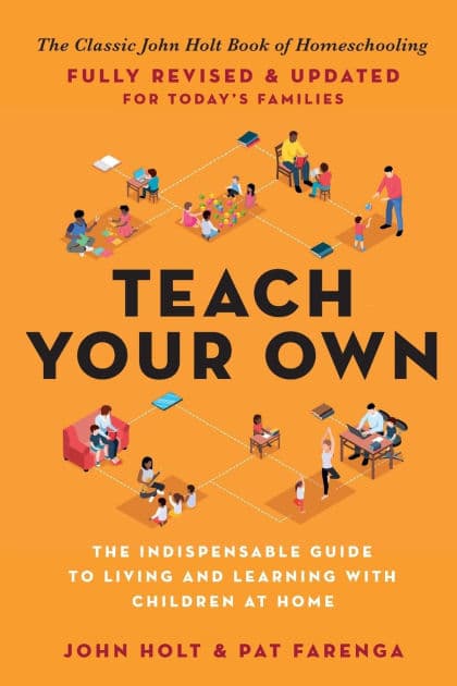 Teach Your Own: The Indispensable Guide to Living and Learning with Children at Home by John Holt