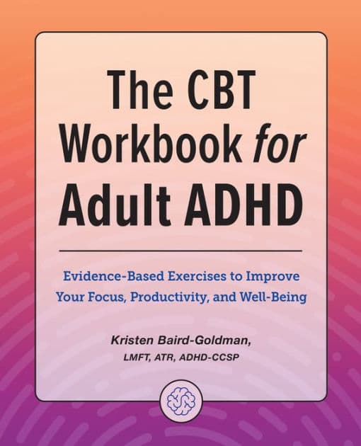 The CBT Workbook for Adult ADHD: Evidence-Based Exercises to Improve Your Focus, Productivity, and Wellbeing by Kristen Baird-Goldman LMFT