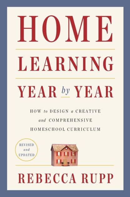 Home Learning Year by Year, Revised and Updated: How to Design a Creative and Comprehensive Homeschool Curriculum by Rebecca Rupp