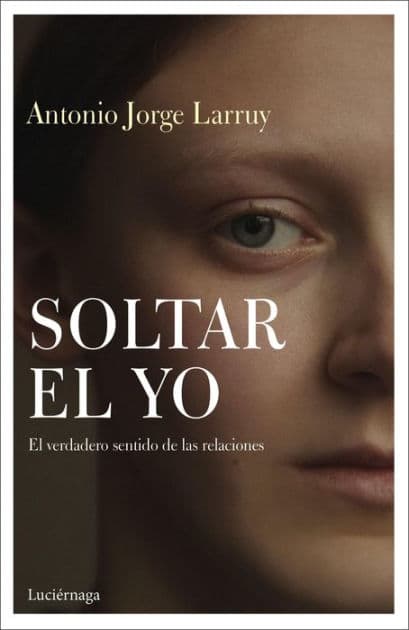 Soltar el Yo: El verdadero sentido de las relaciones by Antonio Jorge Larruy Baeza
