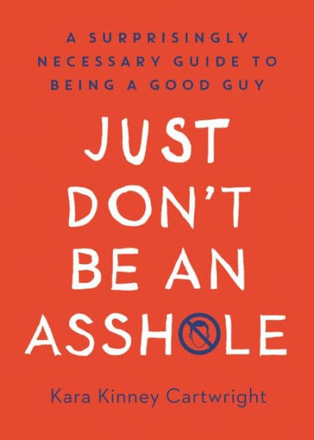 Just Don't Be an Asshole: A Surprisingly Necessary Guide to Being a Good Guy: A Parenting Book by Kara Kinney Cartwright