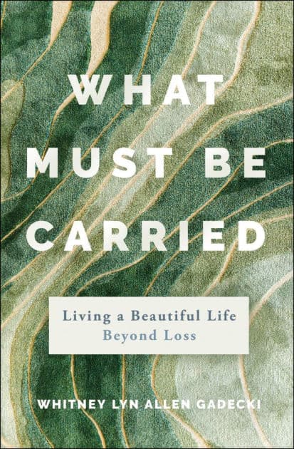 What Must Be Carried: Living a Beautiful Life Beyond Loss by Whitney Lyn Allen Gadecki