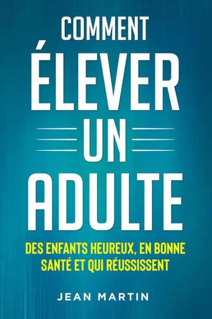 Comment ÉLEVER UN ADULTE. DES ENFANTS HEUREUX, EN BONNE SANTÉ ET QUI RÉUSSISSENT by Jean Martin