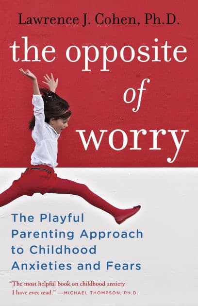 The Opposite of Worry: The Playful Parenting Approach to Childhood Anxieties and Fears by Lawrence J. Cohen Ph.D.