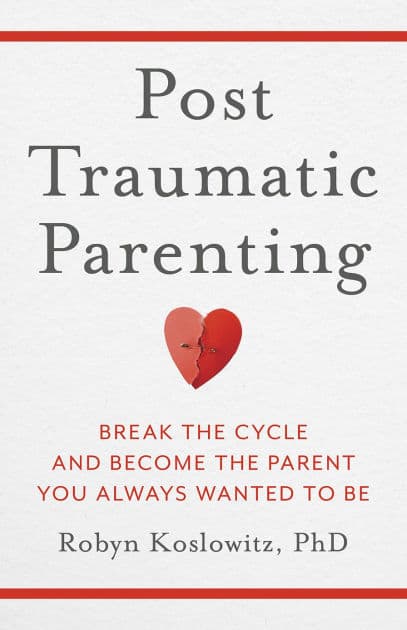Post-Traumatic Parenting: Break the Cycle and Become the Parent You Always Wanted to Be by Robyn Koslowitz PhD