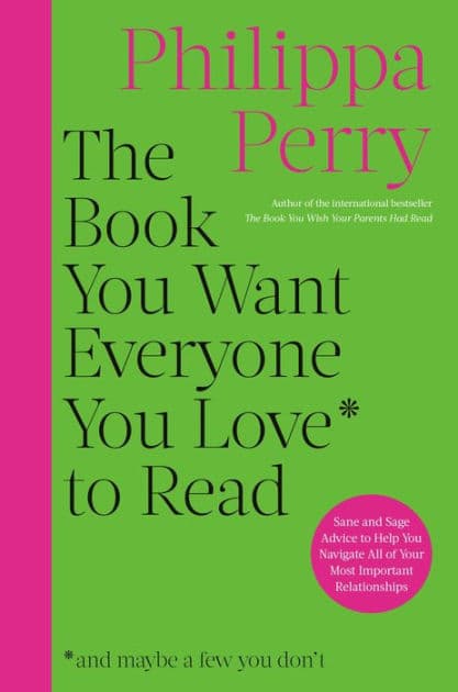 The Book You Want Everyone You Love to Read: Sane And Sage Advice to Help You Navigate All of Your Most Important Relationships by Philippa Perry