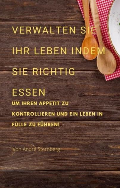 Verwalten Sie Ihr Leben, indem Sie richtig essen: Um Ihren Appetit zu kontrollieren und ein Leben in Fülle zu führen! by Andre Sternberg