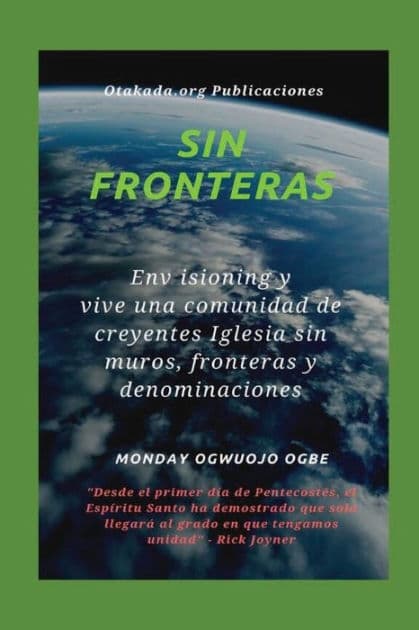 Sin fronteras - Env isioning y vive una comunidad de creyentes Iglesia sin muros, fronteras y denominaciones: Desde el primer dï¿½a de Pentecostï¿½s, el Espï¿½ritu Santo ha demostrado que solo llegarï¿½ al grado en que tengamos unidad" - by Ambassador Monday Ogwuojo Ogbe
