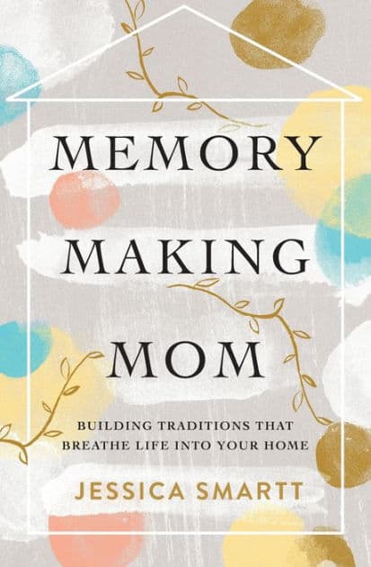 Memory-Making Mom: Building Traditions That Breathe Life Into Your Home by Jessica Smartt
