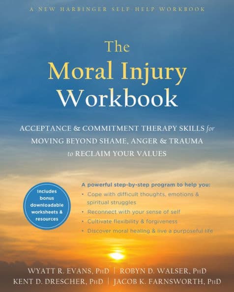 The Moral Injury Workbook: Acceptance and Commitment Therapy Skills for Moving Beyond Shame, Anger, and Trauma to Reclaim Your Values by Wyatt R. Evans PhD