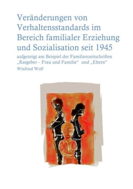 Veränderungen von Verhaltensstandards im Bereich familialer Erziehung und Sozialisation seit 1945: aufgezeigt am Beispiel der Familienzeitschriften "Ratgeber - Frau und Familie" und "Eltern" by Winfried Wolf