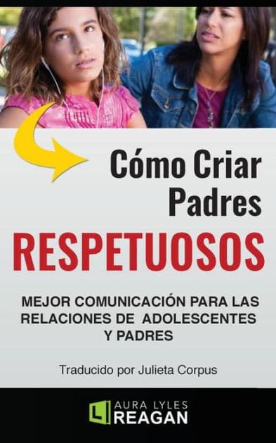Como Criar Padres RESPETUOSOS: Mejor Comunicación Para Las Relaciones De adolescentes y Padres by Laura Lyles Reagan