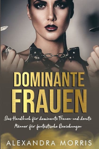 Dominante Frauen: Das Handbuch fï¿½r dominante Frauen und devote Mï¿½nner fï¿½r fantastische Beziehungen by Alexandra Morris