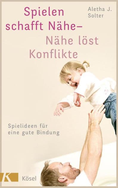 Spielen schafft Nähe - Nähe löst Konflikte: Spielideen für eine gute Bindung by Aletha J. Solter