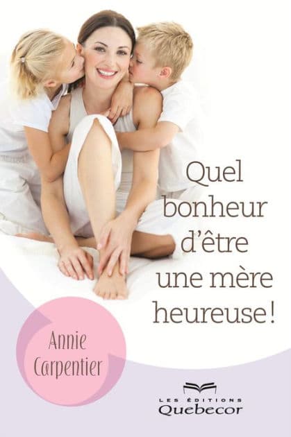 Quel bonheur d'être une mère heureuse!: Secrets de mamans pour encore plus de bonheur by Annie Carpentier
