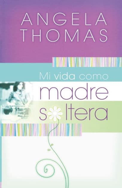 Mi vida como madre soltera: Historias verídicas y lecciones prácticas para su jornada by Angela Thomas