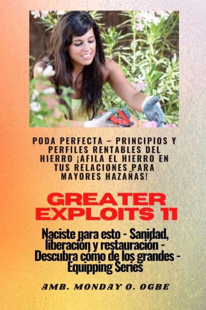 Greater Exploits - 11 - Poda Perfecta: Poda Perfecta - Principios y Perfiles Rentables del Hierro ¡Afila el Hierro en tus RELACIONES para mayores Hazañas! - Naciste para esto - Sanidad, Liberación y Restauración - Serie Equipando by Ambassador Monday O. Ogbe