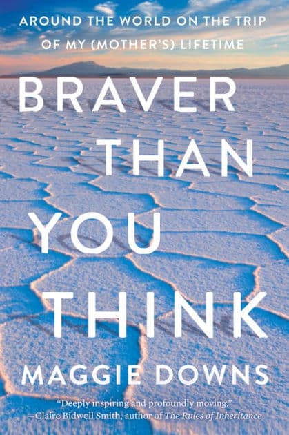 Braver Than You Think: Around the World on the Trip of My (Mother's) Lifetime by Maggie Downs