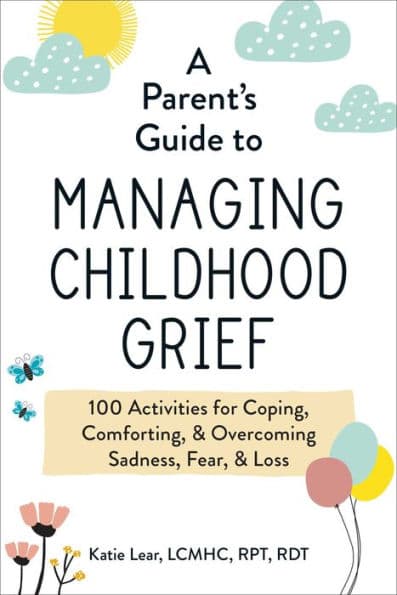 A Parent's Guide to Managing Childhood Grief: 100 Activities for Coping, Comforting, & Overcoming Sadness, Fear, & Loss by Katie Lear