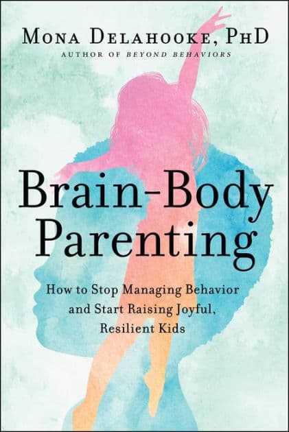 Brain-Body Parenting: How to Stop Managing Behavior and Start Raising Joyful, Resilient Kids by Mona Delahooke