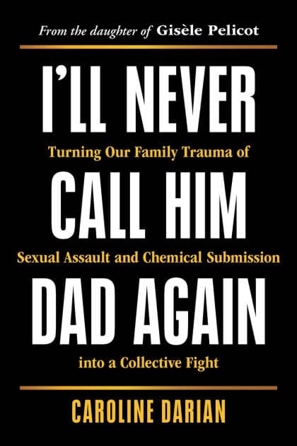 I'll Never Call Him Dad Again: Turning Our Family Trauma of Sexual Assault and Chemical Submission into a Collective Fight by Caroline Darian