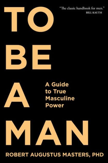 To Be a Man: A Guide to True Masculine Power by Robert Augustus Masters Ph.D.