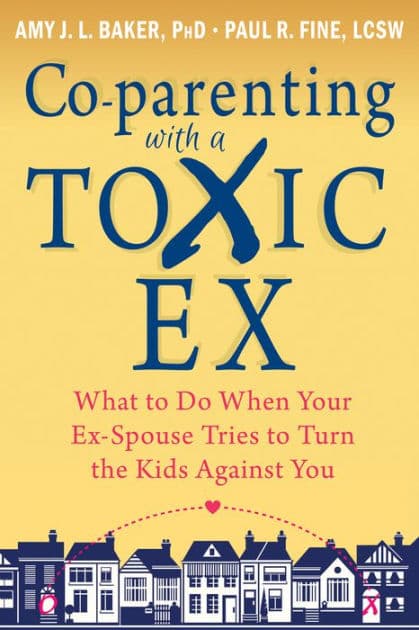 Co-parenting with a Toxic Ex: What to Do When Your Ex-Spouse Tries to Turn the Kids Against You by Amy J. L. Baker PhD