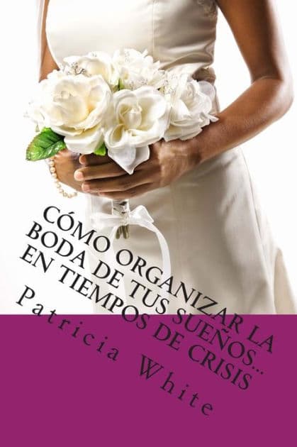 Cómo Organizar la Boda de Tus Sueños...En Tiempos de Crisis by Patricia White