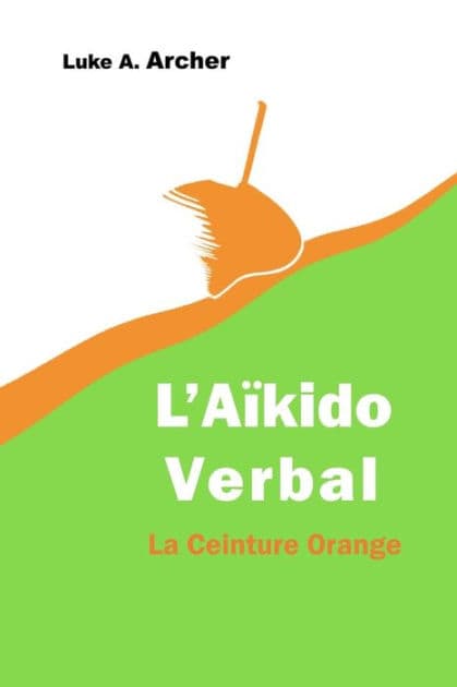 Aïkido Verbal Vol. 2 - La Ceinture Orange: L'art d'orienter les attaques verbales vers une issue équilibrée by Luke A Archer