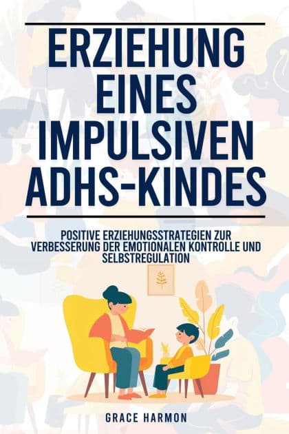 Erziehung eines impulsiven ADHS-Kindes: Positive Erziehungsstrategien zur Verbesserung der emotionalen Kontrolle und Selbstregulation by Grace Harmon