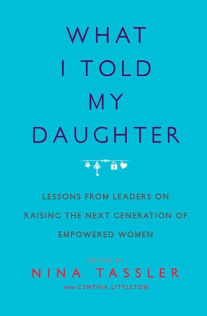 What I Told My Daughter: Lessons from Leaders on Raising the Next Generation of Empowered Women by Nina Tassler