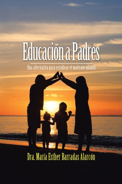 Educación a Padres: Una Alternativa Para Erradicar El Maltrato Infantil by Dra. María Esther Barradas Alarcón