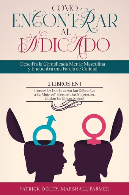 Cómo Encontrar al Indicado: Descifra la Complicada Mente Masculina y Encuentra una Pareja de Calidad. 2 Libros en 1 - ¿Porqué los Hombres son tan Diferentes a las Mujeres?, ¿Porqué a las Mujeres les Gustan los Chicos Malos? by Patrick Ogley