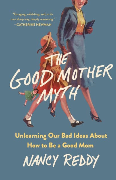 The Good Mother Myth: Unlearning Our Bad Ideas About How to Be a Good Mom by Nancy Reddy